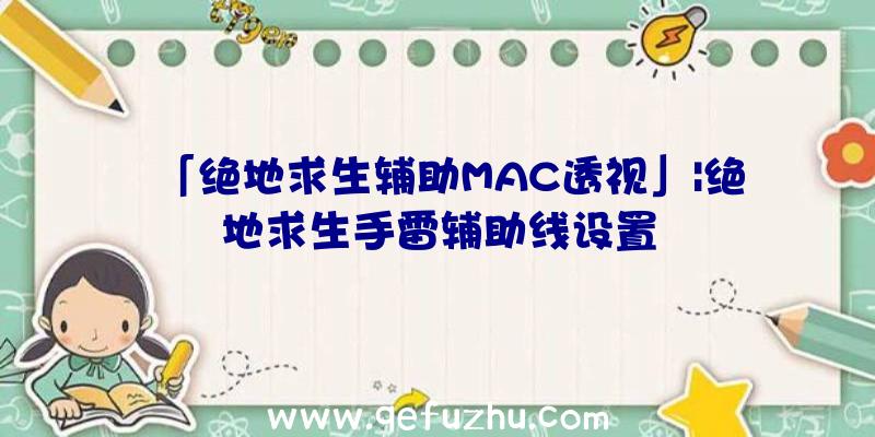 「绝地求生辅助MAC透视」|绝地求生手雷辅助线设置